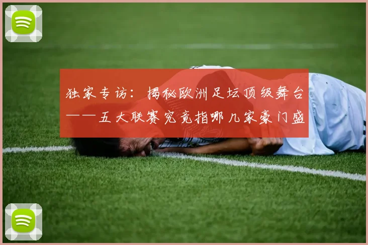 独家专访:揭秘欧洲足坛顶级舞台——五大联赛究竟指哪几家豪门盛宴?