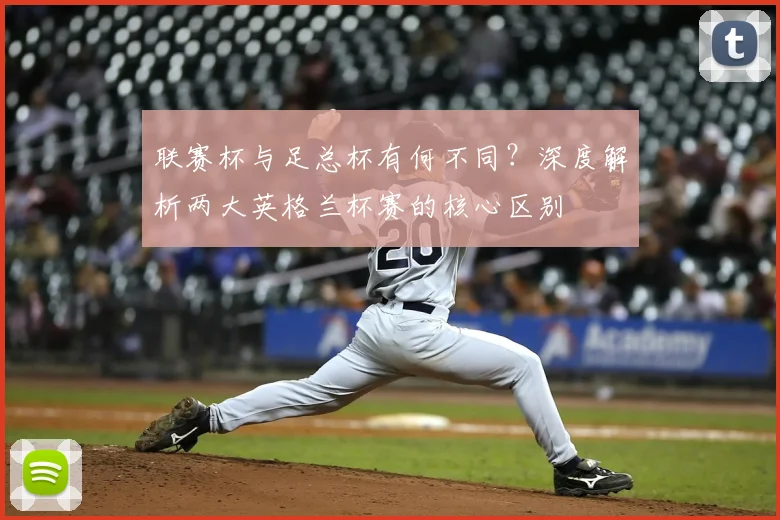 联赛杯与足总杯有何不同?深度解析两大英格兰杯赛的核心区别