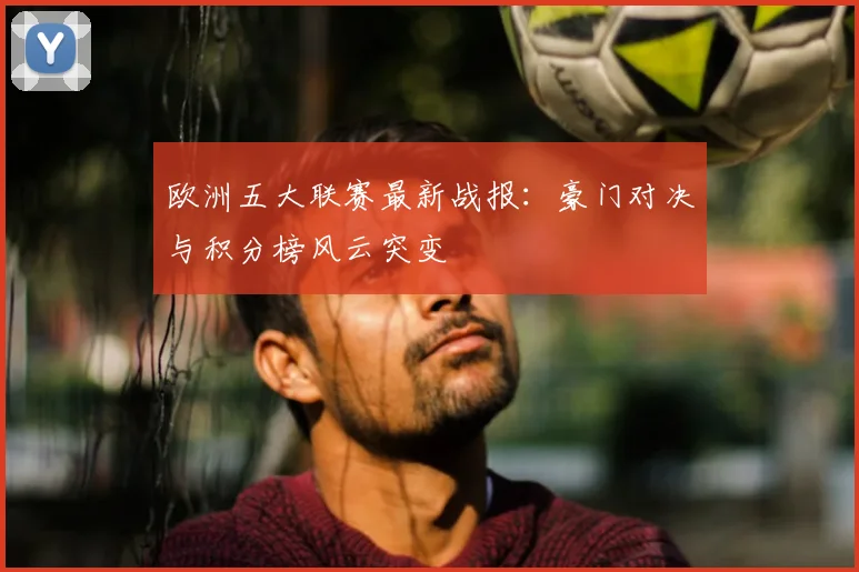 欧洲五大联赛最新战报:豪门对决与积分榜风云突变