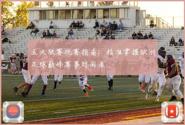 五大联赛观赛指南：精准掌握欧洲足球巅峰赛事时间表