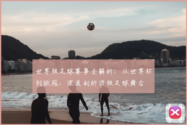 世界级足球赛事全解析:从世界杯到欧冠,深度剖析顶级足球舞台