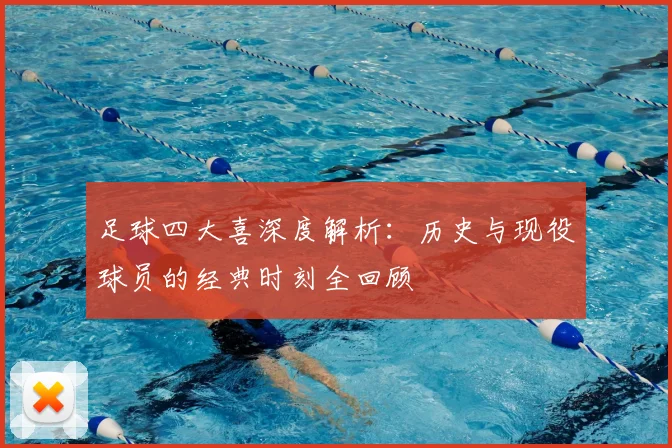足球四大喜深度解析:历史与现役球员的经典时刻全回顾