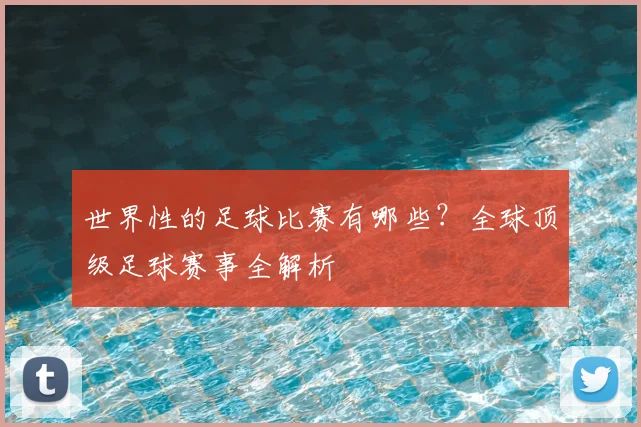 世界性的足球比赛有哪些?全球顶级足球赛事全解析