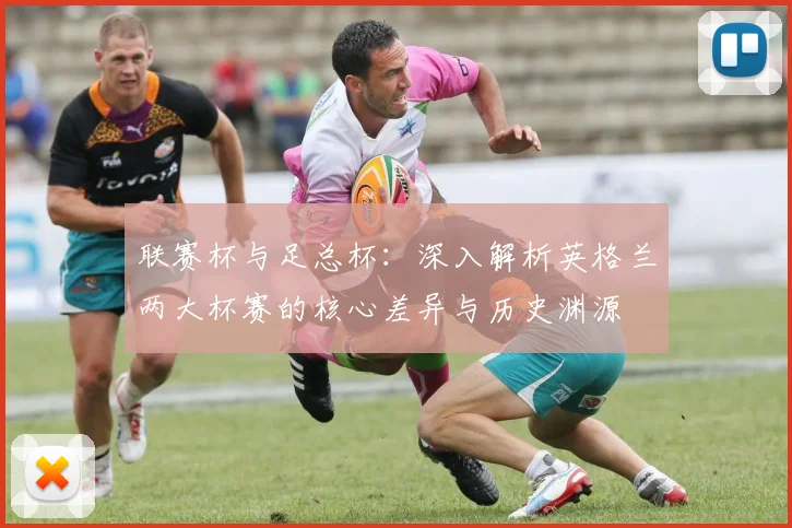 联赛杯与足总杯：深入解析英格兰两大杯赛的核心差异与历史渊源