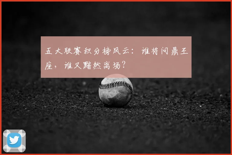 五大联赛积分榜风云：谁将问鼎王座，谁又黯然离场？