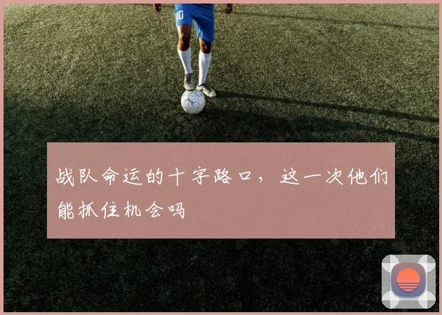 战队命运的十字路口,这一次他们能抓住机会吗