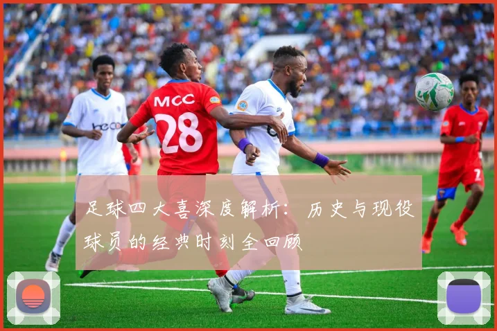 足球四大喜深度解析:历史与现役球员的经典时刻全回顾