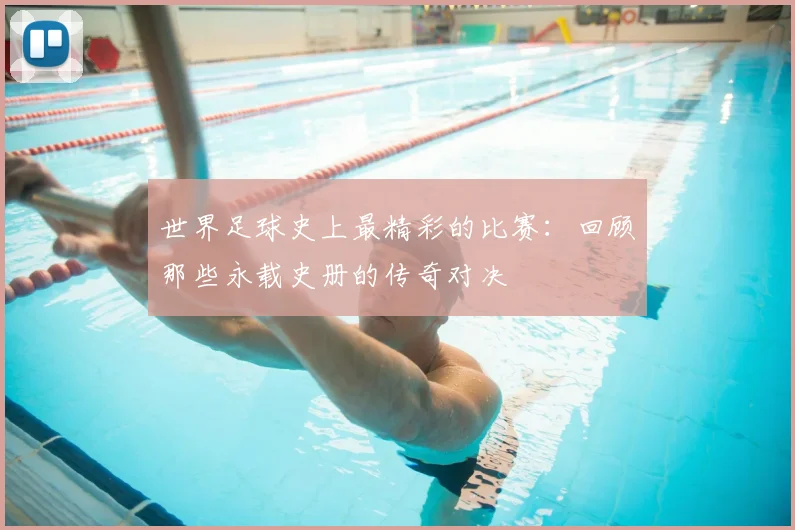 世界足球史上最精彩的比赛:回顾那些永载史册的传奇对决