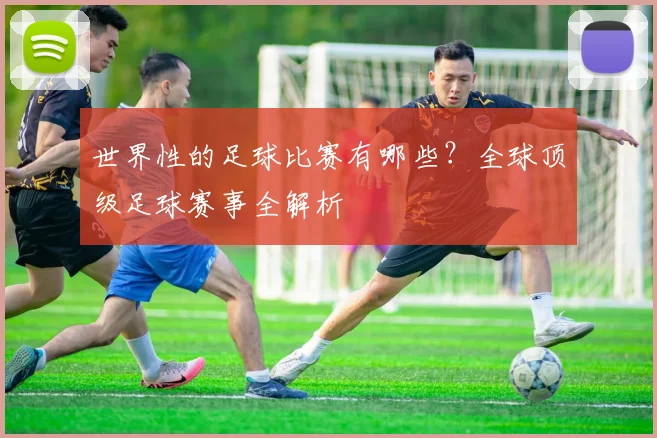 世界性的足球比赛有哪些?全球顶级足球赛事全解析
