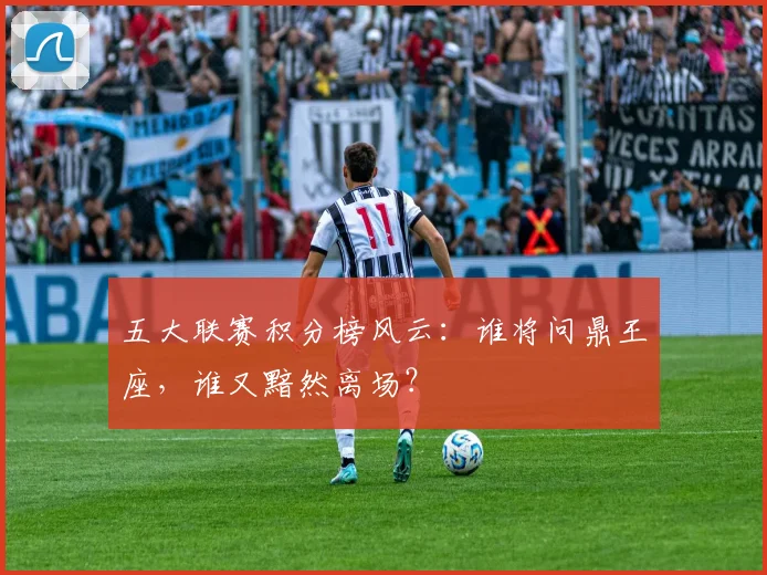 五大联赛积分榜风云:谁将问鼎王座,谁又黯然离场?