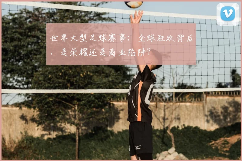 世界大型足球赛事：全球狂欢背后，是荣耀还是商业陷阱？