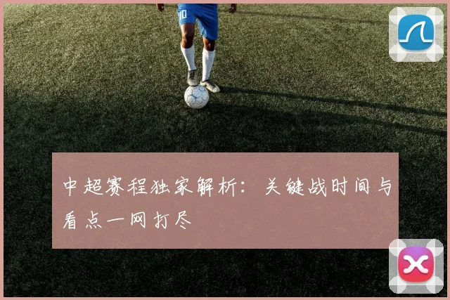 中超赛程独家解析:关键战时间与看点一网打尽