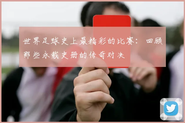 世界足球史上最精彩的比赛：回顾那些永载史册的传奇对决