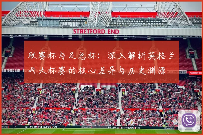 联赛杯与足总杯:深入解析英格兰两大杯赛的核心差异与历史渊源