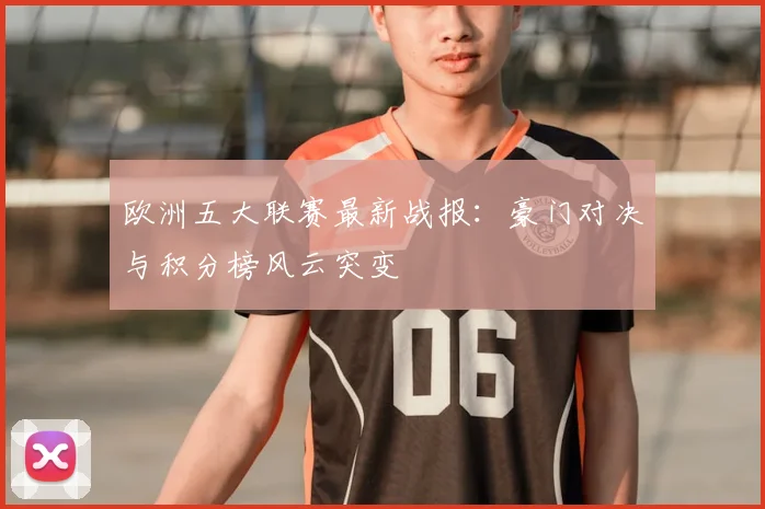 欧洲五大联赛最新战报:豪门对决与积分榜风云突变