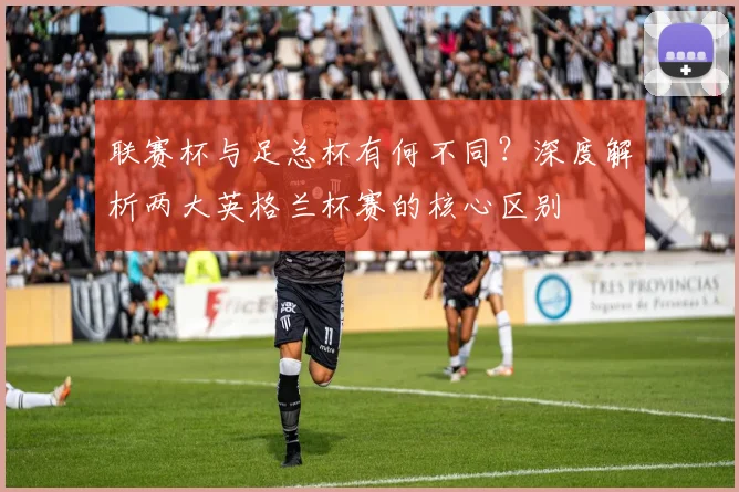 联赛杯与足总杯有何不同?深度解析两大英格兰杯赛的核心区别