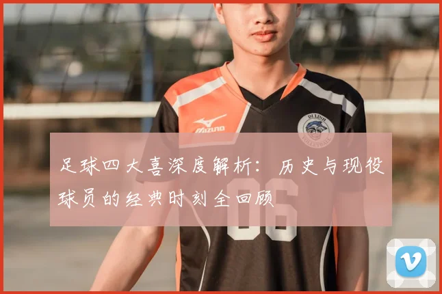 足球四大喜深度解析:历史与现役球员的经典时刻全回顾