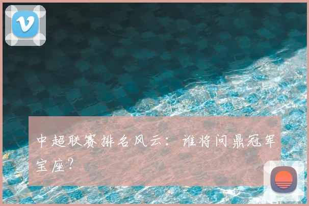 中超联赛排名风云:谁将问鼎冠军宝座?