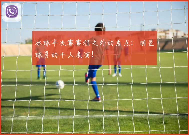冰球半决赛赛程之外的看点:明星球员的个人表演!