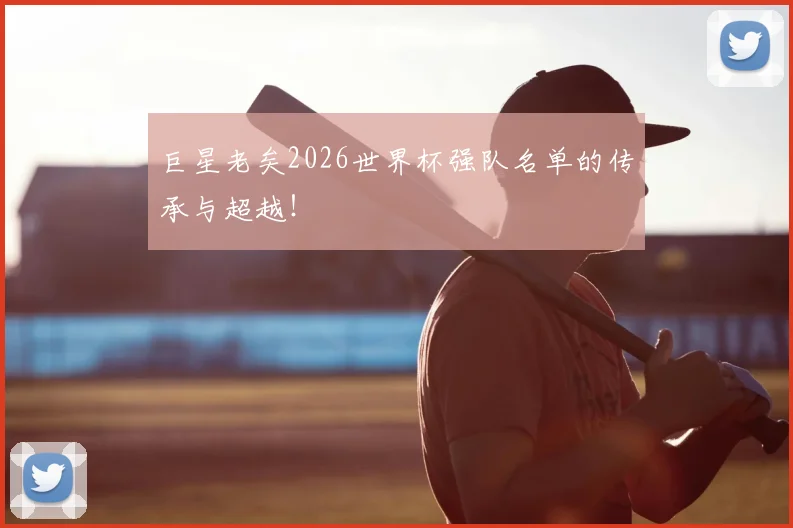 巨星老矣2026世界杯强队名单的传承与超越!